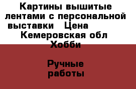 Картины вышитые лентами с персональной выставки › Цена ­ 3 000 - Кемеровская обл. Хобби. Ручные работы » Для дома и интерьера   